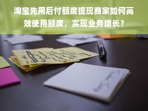 淘宝先用后付额度提现商家如何高效使用额度，实现业务增长？