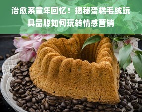 治愈系童年回忆！揭秘蛋糕毛绒玩具品牌如何玩转情感营销