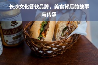 长沙文化餐饮品牌，美食背后的故事与传承