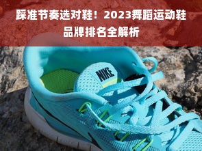 踩准节奏选对鞋！2023舞蹈运动鞋品牌排名全解析