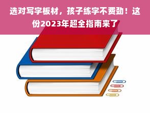 选对写字板材，孩子练字不费劲！这份2023年超全指南来了