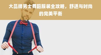 大品牌男士舞蹈服装全攻略，舒适与时尚的完美平衡