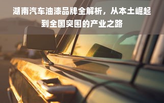 湖南汽车油漆品牌全解析，从本土崛起到全国突围的产业之路