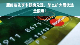 鹿优选先享卡额度兑现，怎么扩大鹿优选金额度？
