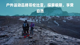 户外运动品牌哥伦比亚，探索极限，享受自然