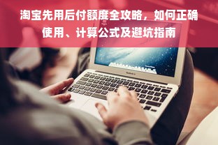 淘宝先用后付额度全攻略，如何正确使用、计算公式及避坑指南