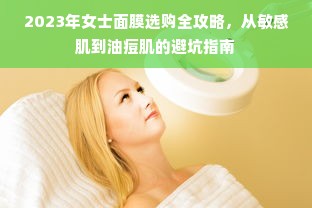 2023年女士面膜选购全攻略，从敏感肌到油痘肌的避坑指南