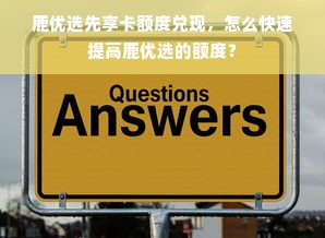 鹿优选先享卡额度兑现，怎么快速提高鹿优选的额度？
