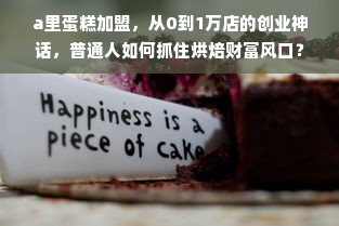 a里蛋糕加盟，从0到1万店的创业神话，普通人如何抓住烘焙财富风口？