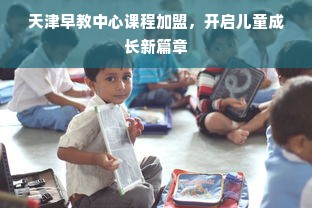 天津早教中心课程加盟，开启儿童成长新篇章
