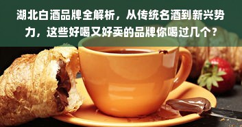 湖北白酒品牌全解析，从传统名酒到新兴势力，这些好喝又好卖的品牌你喝过几个？
