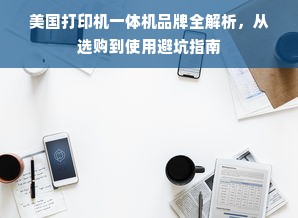 美国打印机一体机品牌全解析，从选购到使用避坑指南