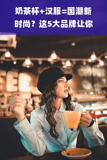 奶茶杯+汉服=国潮新时尚？这5大品牌让你喝奶茶也能穿国风！