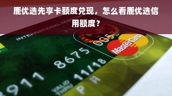 鹿优选先享卡额度兑现，怎么看鹿优选信用额度？
