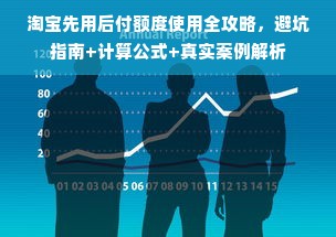 淘宝先用后付额度使用全攻略，避坑指南+计算公式+真实案例解析