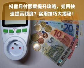 抖音月付额度提升攻略，如何快速提高额度？实用技巧大揭秘！