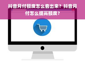 抖音月付额度怎么套出来？抖音月付怎么提高额度？