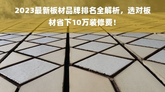 2023最新板材品牌排名全解析，选对板材省下10万装修费！