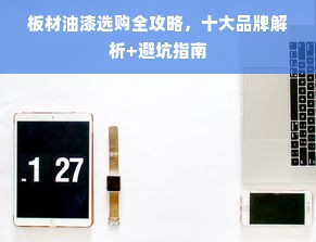 板材油漆选购全攻略，十大品牌解析+避坑指南