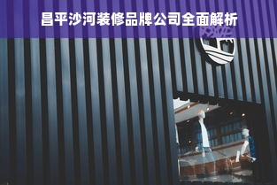 昌平沙河装修品牌公司全面解析