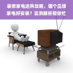 装修家电选购攻略，哪个品牌家电好安装？实测解析帮你忙