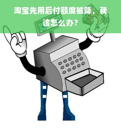 淘宝先用后付额度被降，我该怎么办？