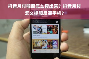 抖音月付额度怎么套出来？抖音月付怎么提额度买手机？