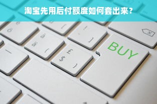 淘宝先用后付额度如何套出来？