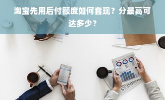 淘宝先用后付额度如何套现？分最高可达多少？