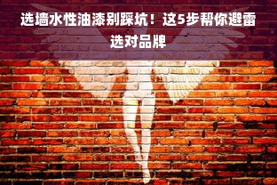 选墙水性油漆别踩坑！这5步帮你避雷选对品牌