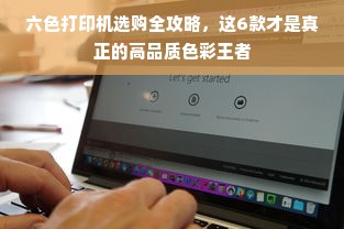 六色打印机选购全攻略，这6款才是真正的高品质色彩王者