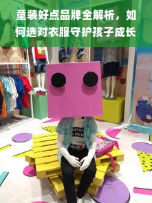 童装好点品牌全解析，如何选对衣服守护孩子成长？