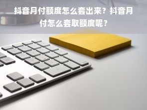 抖音月付额度怎么套出来？抖音月付怎么套取额度呢？