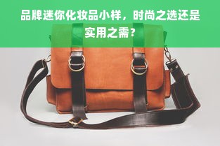 品牌迷你化妆品小样，时尚之选还是实用之需？