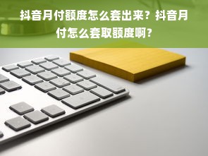 抖音月付额度怎么套出来？抖音月付怎么套取额度啊？