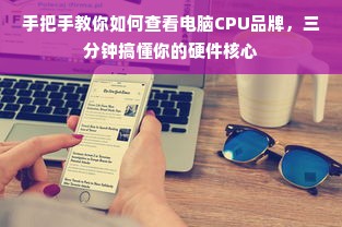 手把手教你如何查看电脑CPU品牌，三分钟搞懂你的硬件核心