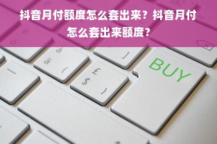 抖音月付额度怎么套出来？抖音月付怎么套出来额度？
