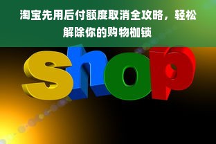 淘宝先用后付额度取消全攻略，轻松解除你的购物枷锁