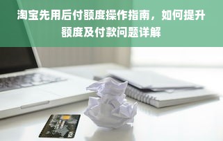 淘宝先用后付额度操作指南，如何提升额度及付款问题详解
