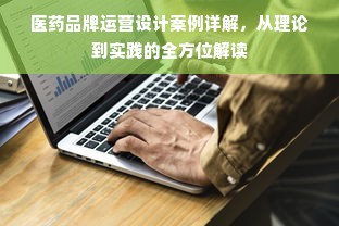 医药品牌运营设计案例详解，从理论到实践的全方位解读