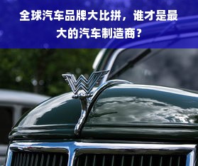 全球汽车品牌大比拼，谁才是最大的汽车制造商？