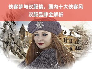 侠客梦与汉服情，国内十大侠客风汉服品牌全解析