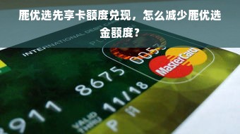 鹿优选先享卡额度兑现，怎么减少鹿优选金额度？