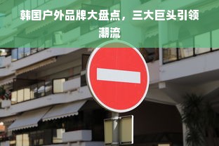 韩国户外品牌大盘点，三大巨头引领潮流