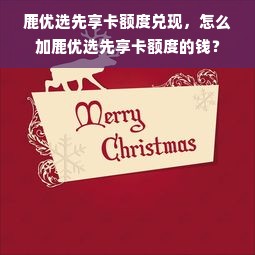 鹿优选先享卡额度兑现，怎么加鹿优选先享卡额度的钱？