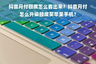 抖音月付额度怎么套出来？抖音月付怎么升级额度买苹果手机？