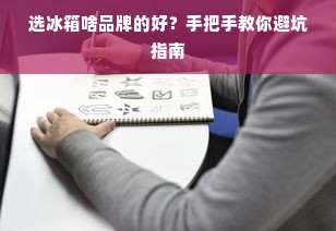 选冰箱啥品牌的好？手把手教你避坑指南
