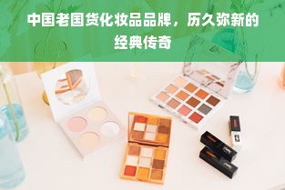 中国老国货化妆品品牌，历久弥新的经典传奇