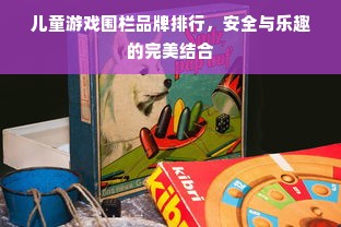 儿童游戏围栏品牌排行，安全与乐趣的完美结合