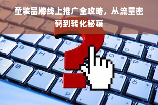 童装品牌线上推广全攻略，从流量密码到转化秘籍